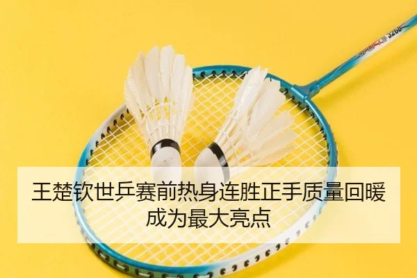 王楚钦世乒赛前热身连胜正手质量回暖成为最大亮点